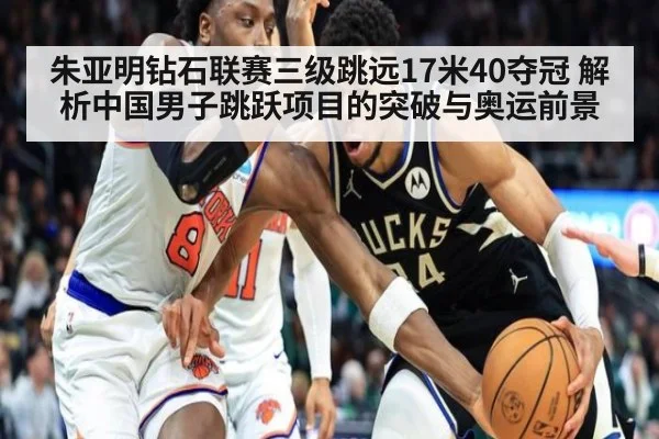朱亚明钻石联赛三级跳远17米40夺冠 解析中国男子跳跃项目的突破与奥运前景