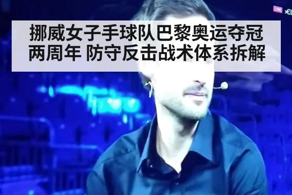 挪威女子手球队巴黎奥运夺冠两周年 防守反击战术体系拆解
