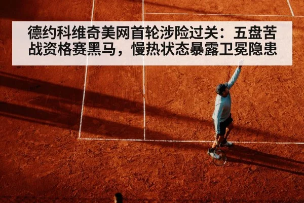 德约科维奇美网首轮涉险过关：五盘苦战资格赛黑马，慢热状态暴露卫冕隐患