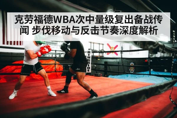 克劳福德WBA次中量级复出备战传闻 步伐移动与反击节奏深度解析
