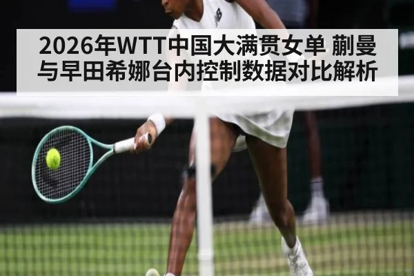 2026年WTT中国大满贯女单 蒯曼与早田希娜台内控制数据对比解析