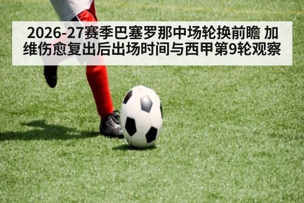 2026-27赛季巴塞罗那中场轮换前瞻 加维伤愈复出后出场时间与西甲第9轮观察