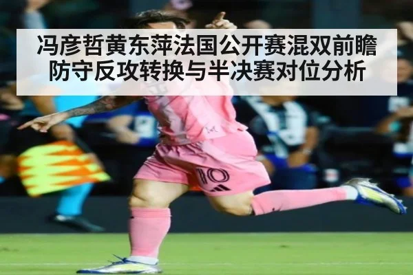 冯彦哲黄东萍法国公开赛混双前瞻 防守反攻转换与半决赛对位分析